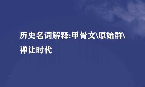 历史名词解释:甲骨文\原始群\禅让时代