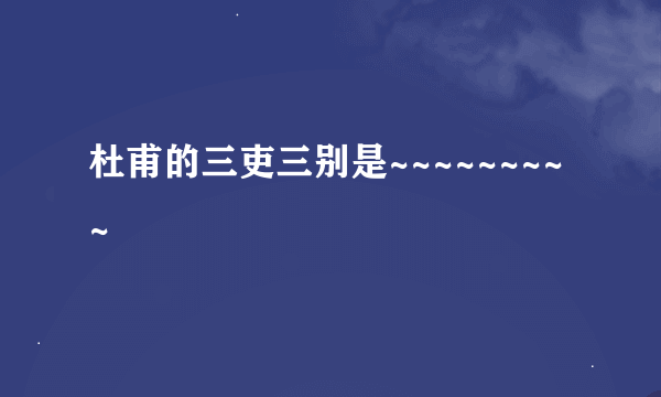 杜甫的三吏三别是~~~~~~~~~