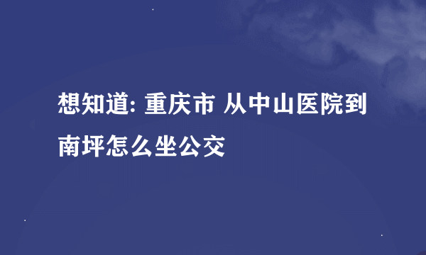 想知道: 重庆市 从中山医院到南坪怎么坐公交