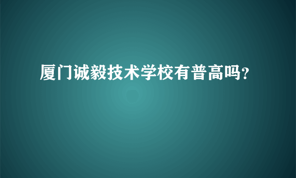 厦门诚毅技术学校有普高吗？