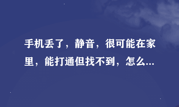 手机丢了，静音，很可能在家里，能打通但找不到，怎么办啊啊？