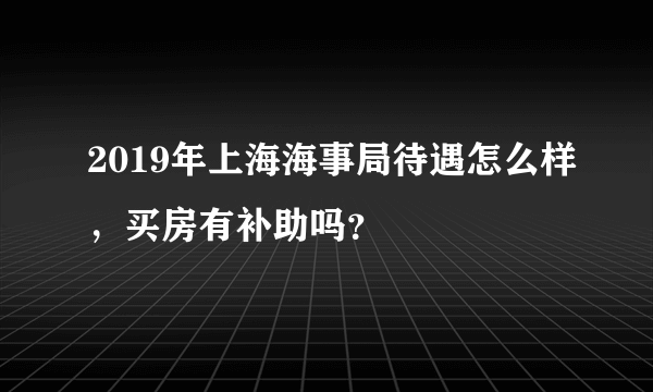 2019年上海海事局待遇怎么样，买房有补助吗？