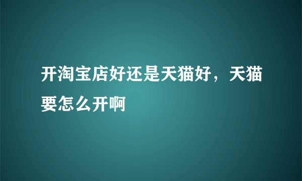 开淘宝店好还是天猫好，天猫要怎么开啊