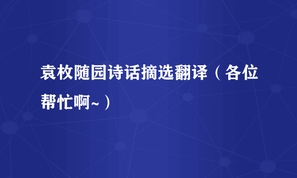 袁枚随园诗话摘选翻译（各位帮忙啊~）