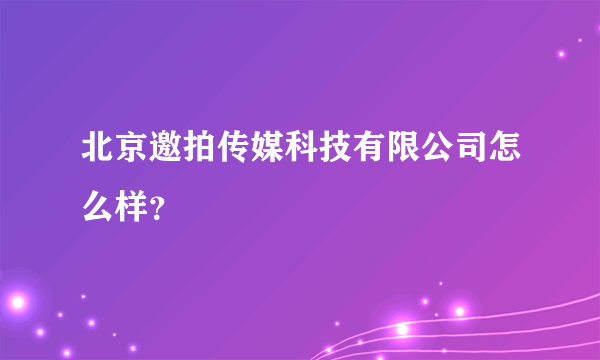 北京邀拍传媒科技有限公司怎么样？