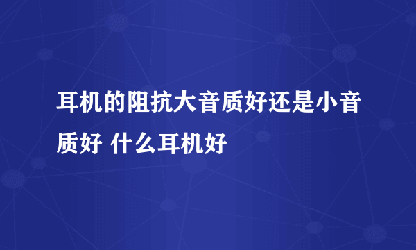 耳机的阻抗大音质好还是小音质好 什么耳机好