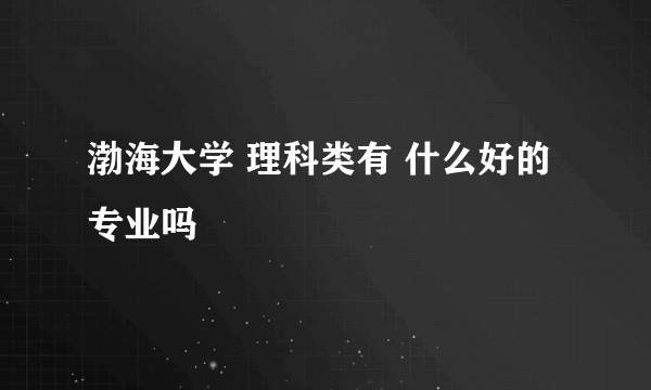 渤海大学 理科类有 什么好的专业吗