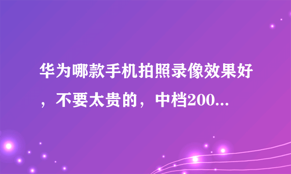 华为哪款手机拍照录像效果好，不要太贵的，中档2000元左右的？
