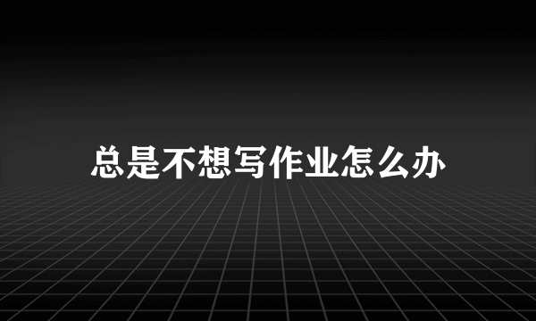 总是不想写作业怎么办
