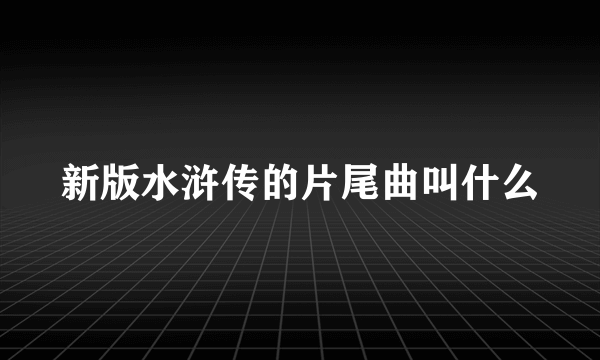 新版水浒传的片尾曲叫什么