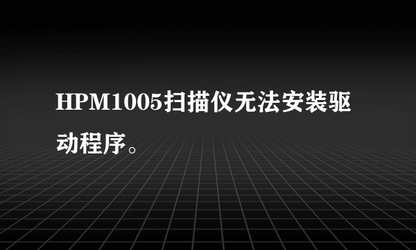 HPM1005扫描仪无法安装驱动程序。