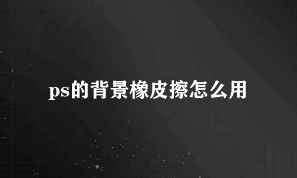 ps的背景橡皮擦怎么用