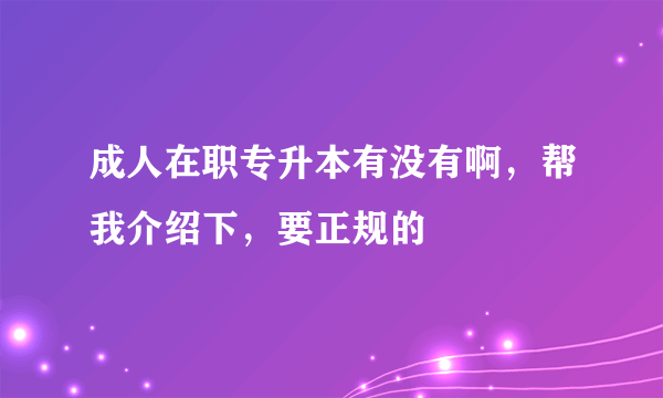 成人在职专升本有没有啊，帮我介绍下，要正规的