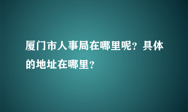 厦门市人事局在哪里呢？具体的地址在哪里？
