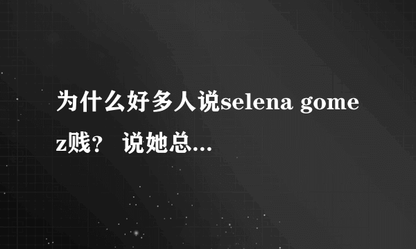 为什么好多人说selena gomez贱？ 说她总是和好姐妹抢男友？！！