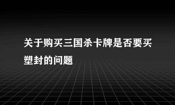 关于购买三国杀卡牌是否要买塑封的问题