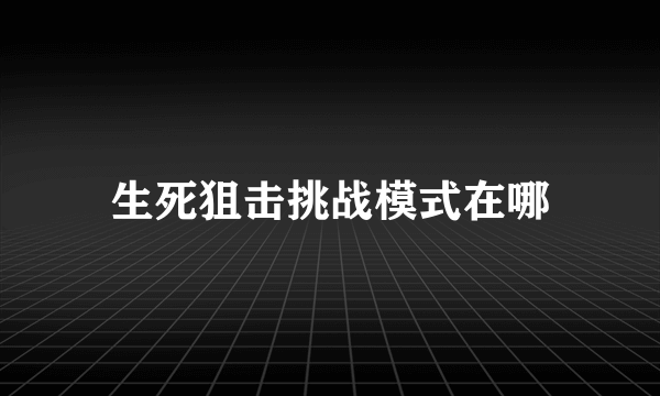 生死狙击挑战模式在哪