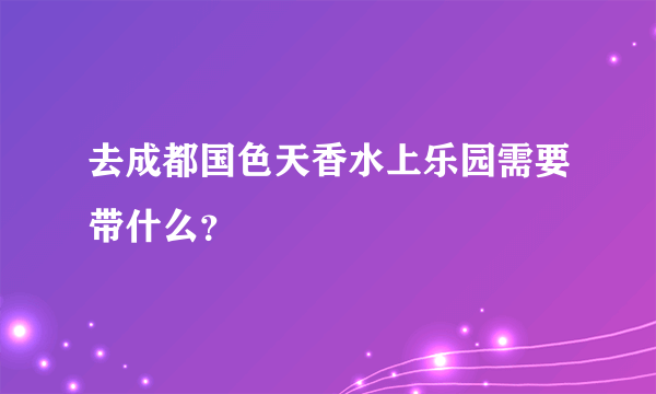 去成都国色天香水上乐园需要带什么？