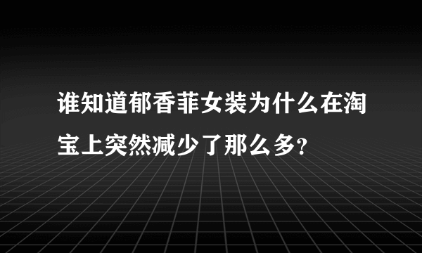 谁知道郁香菲女装为什么在淘宝上突然减少了那么多？