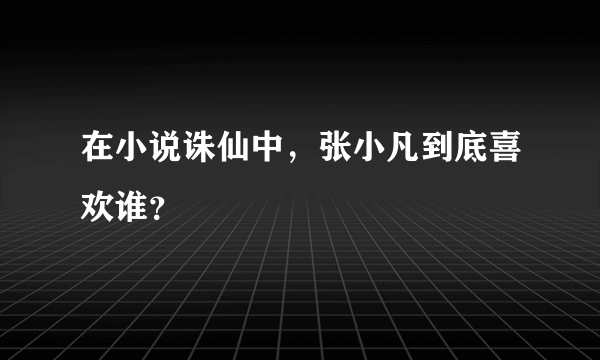 在小说诛仙中，张小凡到底喜欢谁？