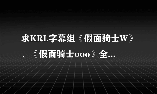 求KRL字幕组《假面骑士W》、《假面骑士ooo》全集以及剧场版的下载地址....