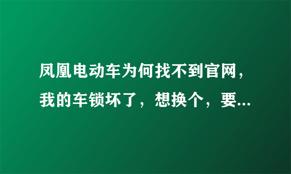 凤凰电动车为何找不到官网，我的车锁坏了，想换个，要80元，我想查官网可是找不到，谢谢各位了
