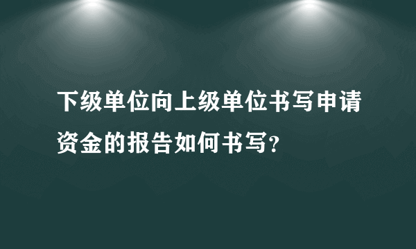 下级单位向上级单位书写申请资金的报告如何书写？