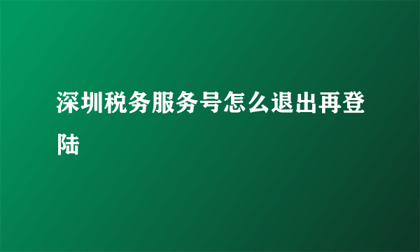 深圳税务服务号怎么退出再登陆