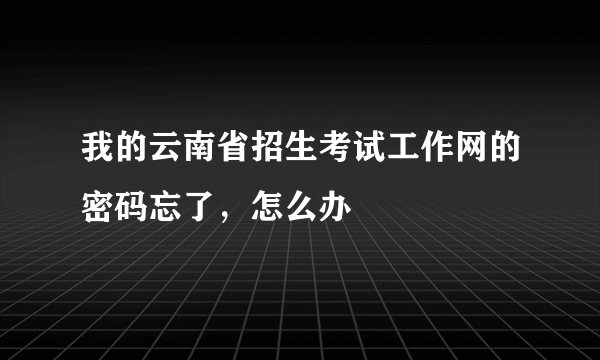 我的云南省招生考试工作网的密码忘了，怎么办