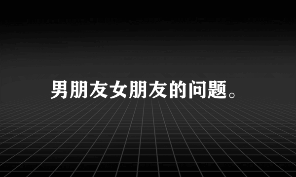 男朋友女朋友的问题。