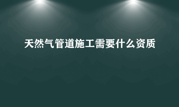 天然气管道施工需要什么资质