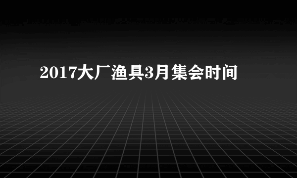2017大厂渔具3月集会时间