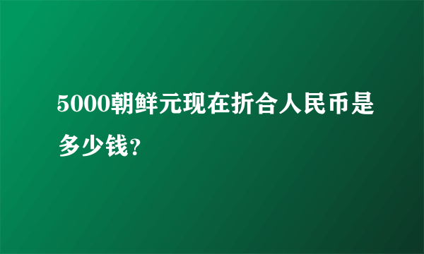5000朝鲜元现在折合人民币是多少钱？