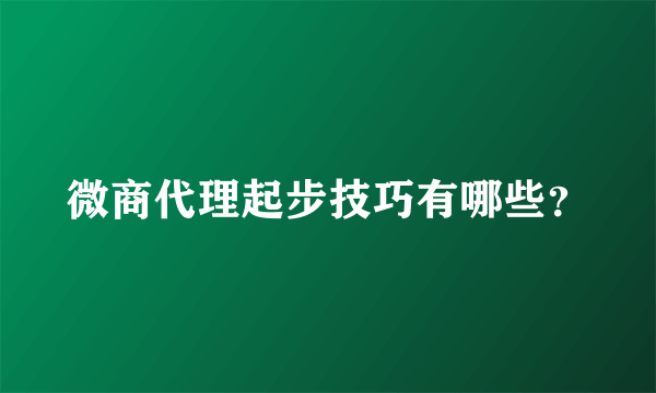微商代理起步技巧有哪些？
