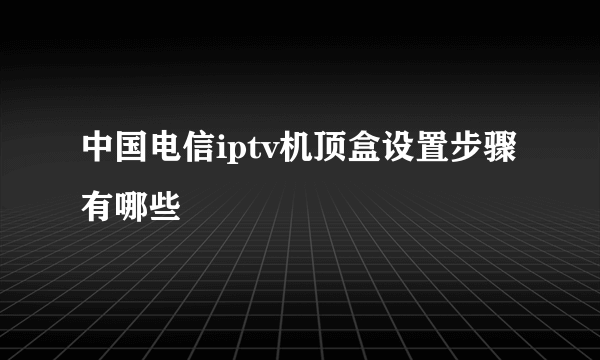 中国电信iptv机顶盒设置步骤有哪些
