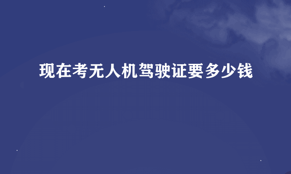 现在考无人机驾驶证要多少钱