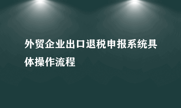 外贸企业出口退税申报系统具体操作流程