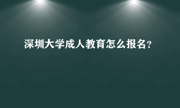 深圳大学成人教育怎么报名？
