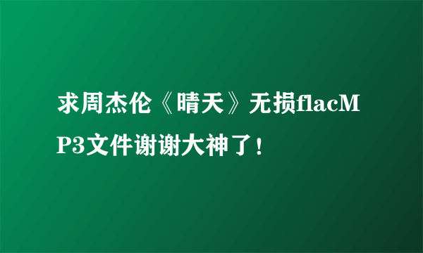 求周杰伦《晴天》无损flacMP3文件谢谢大神了！