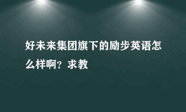 好未来集团旗下的励步英语怎么样啊？求教