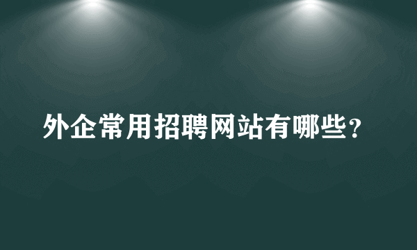 外企常用招聘网站有哪些？