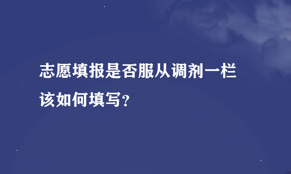 志愿填报是否服从调剂一栏 该如何填写？