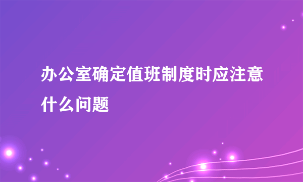 办公室确定值班制度时应注意什么问题
