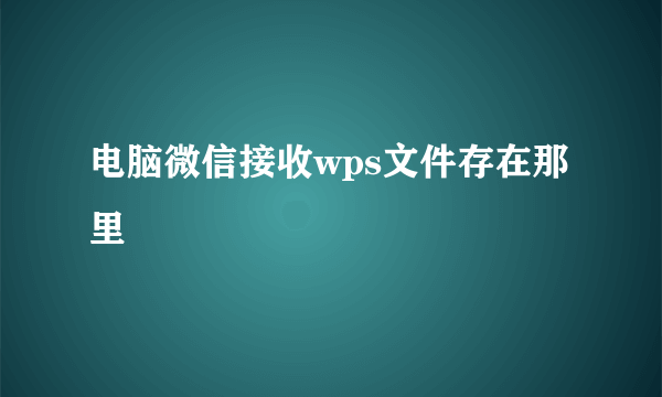 电脑微信接收wps文件存在那里
