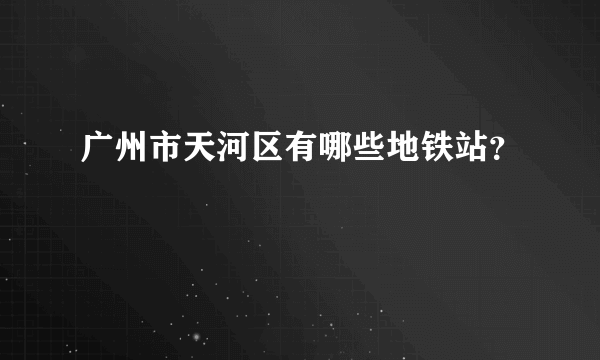 广州市天河区有哪些地铁站？