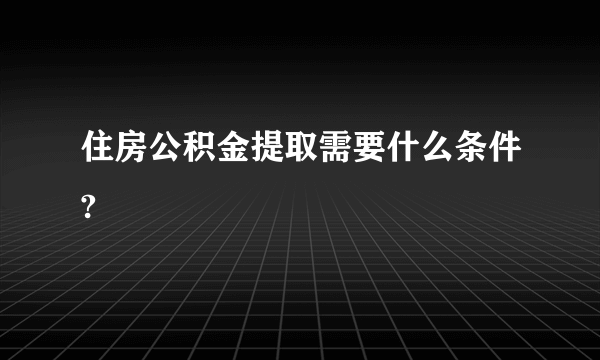 住房公积金提取需要什么条件?