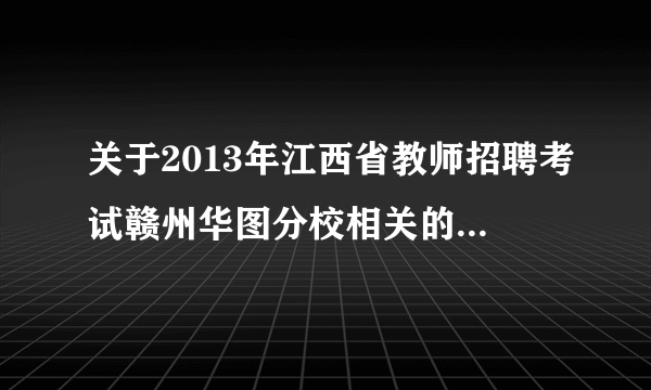 关于2013年江西省教师招聘考试赣州华图分校相关的培训班效果怎样？有没有参加过的分享一下