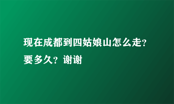 现在成都到四姑娘山怎么走？要多久？谢谢