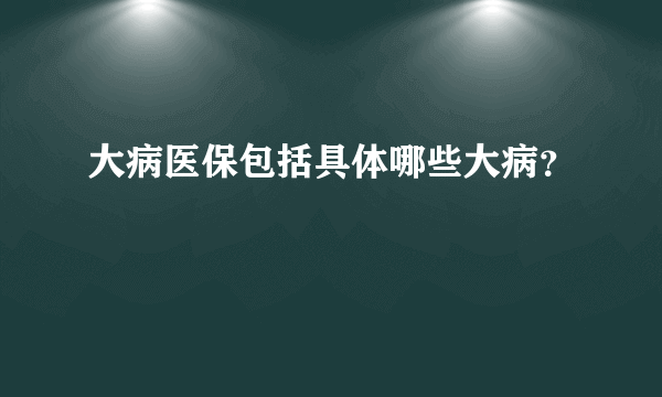 大病医保包括具体哪些大病？