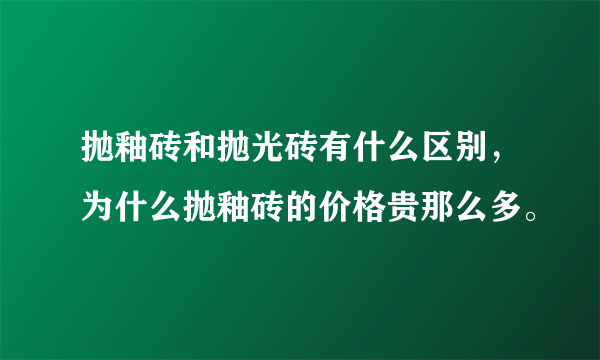 抛釉砖和抛光砖有什么区别，为什么抛釉砖的价格贵那么多。